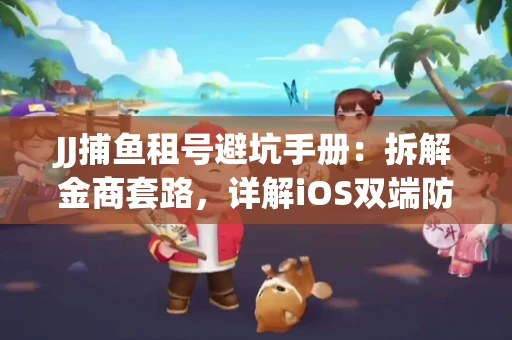 JJ捕鱼租号避坑手册：拆解金商套路，详解iOS双端防资金回滚技巧