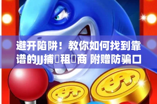 避开陷阱！教你如何找到靠谱的JJ捕魚租號商 附赠防骗口诀